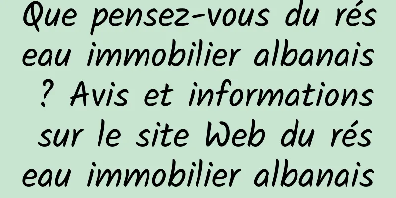 Que pensez-vous du réseau immobilier albanais ? Avis et informations sur le site Web du réseau immobilier albanais