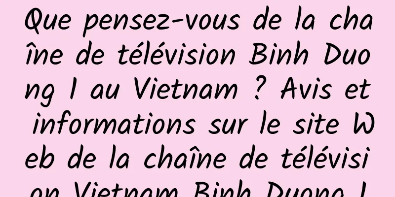 Que pensez-vous de la chaîne de télévision Binh Duong 1 au Vietnam ? Avis et informations sur le site Web de la chaîne de télévision Vietnam Binh Duong 1