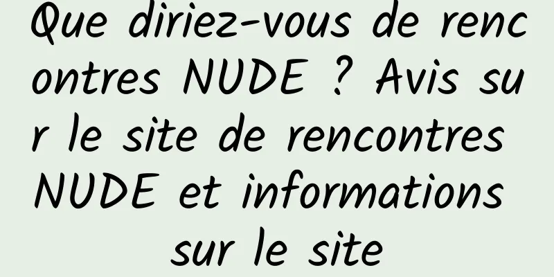 Que diriez-vous de rencontres NUDE ? Avis sur le site de rencontres NUDE et informations sur le site
