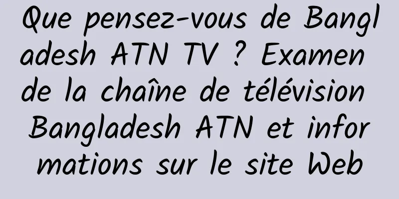 Que pensez-vous de Bangladesh ATN TV ? Examen de la chaîne de télévision Bangladesh ATN et informations sur le site Web