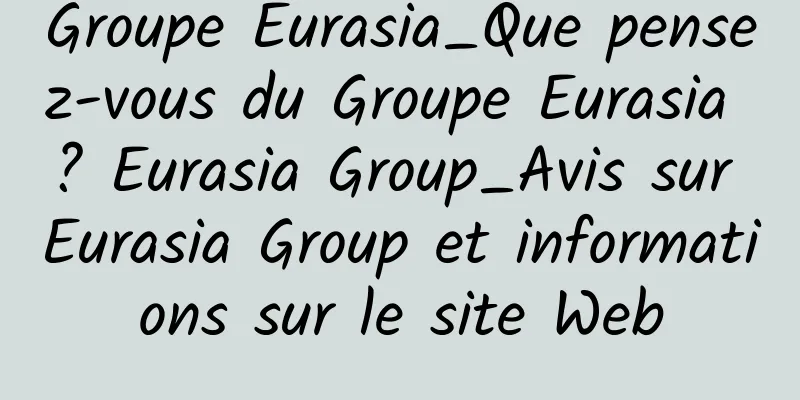 Groupe Eurasia_Que pensez-vous du Groupe Eurasia ? Eurasia Group_Avis sur Eurasia Group et informations sur le site Web