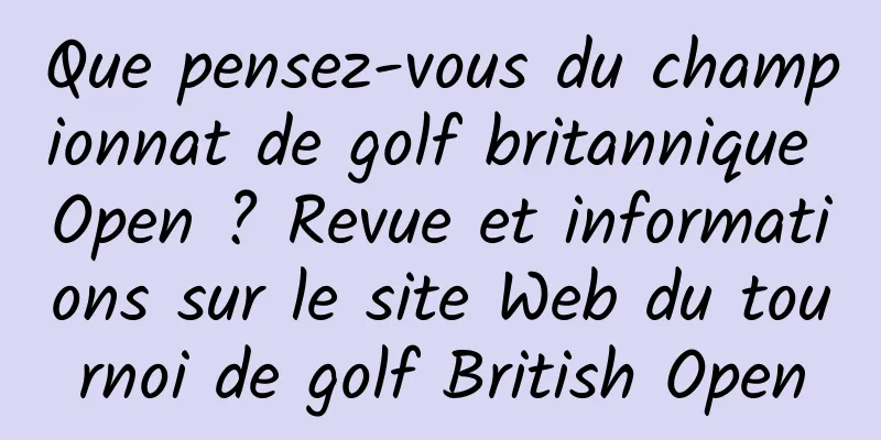 Que pensez-vous du championnat de golf britannique Open ? Revue et informations sur le site Web du tournoi de golf British Open