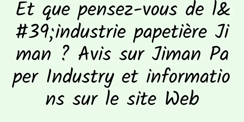 Et que pensez-vous de l'industrie papetière Jiman ? Avis sur Jiman Paper Industry et informations sur le site Web