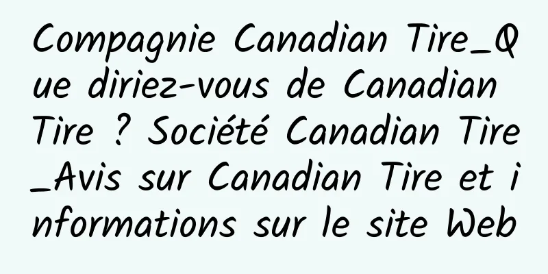 Compagnie Canadian Tire_Que diriez-vous de Canadian Tire ? Société Canadian Tire_Avis sur Canadian Tire et informations sur le site Web