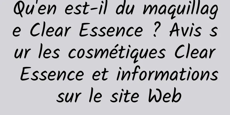Qu'en est-il du maquillage Clear Essence ? Avis sur les cosmétiques Clear Essence et informations sur le site Web