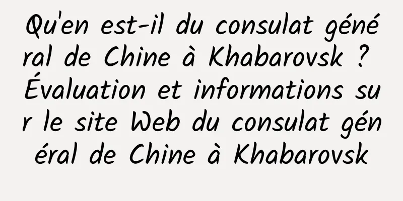 Qu'en est-il du consulat général de Chine à Khabarovsk ? Évaluation et informations sur le site Web du consulat général de Chine à Khabarovsk