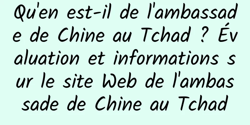 Qu'en est-il de l'ambassade de Chine au Tchad ? Évaluation et informations sur le site Web de l'ambassade de Chine au Tchad