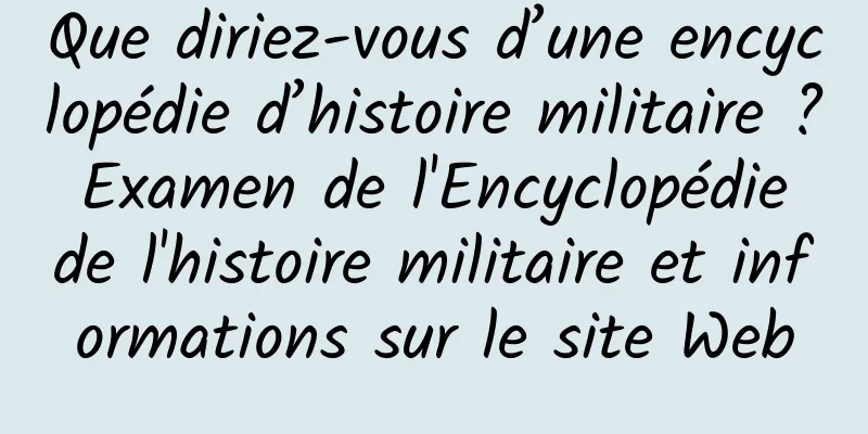 Que diriez-vous d’une encyclopédie d’histoire militaire ? Examen de l'Encyclopédie de l'histoire militaire et informations sur le site Web