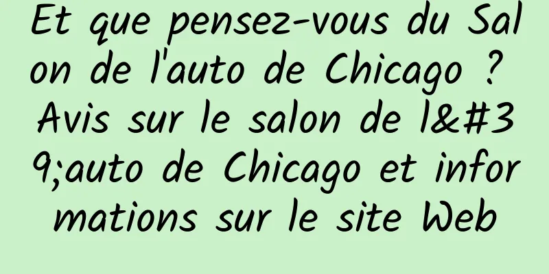 Et que pensez-vous du Salon de l'auto de Chicago ? Avis sur le salon de l'auto de Chicago et informations sur le site Web