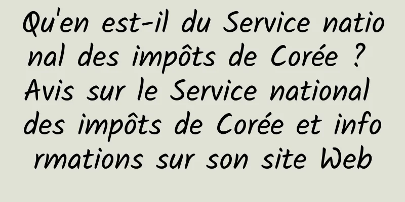 Qu'en est-il du Service national des impôts de Corée ? Avis sur le Service national des impôts de Corée et informations sur son site Web