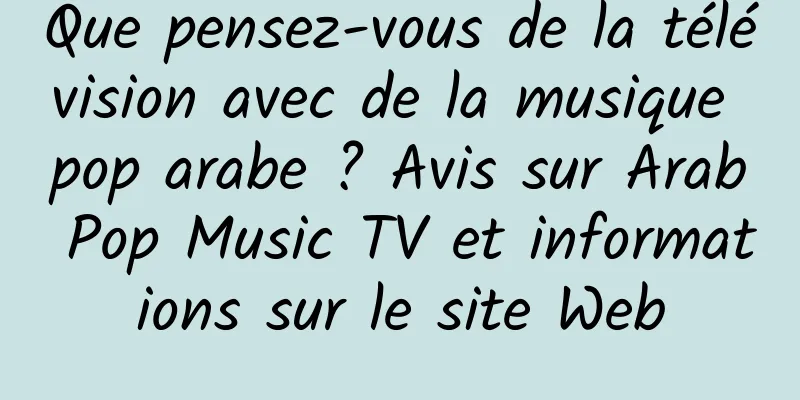 Que pensez-vous de la télévision avec de la musique pop arabe ? Avis sur Arab Pop Music TV et informations sur le site Web