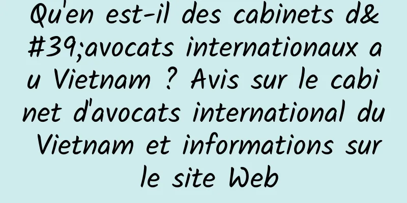Qu'en est-il des cabinets d'avocats internationaux au Vietnam ? Avis sur le cabinet d'avocats international du Vietnam et informations sur le site Web