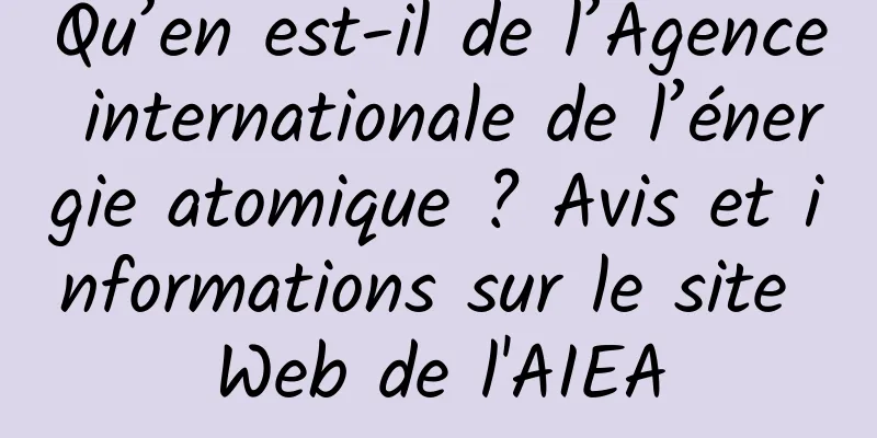Qu’en est-il de l’Agence internationale de l’énergie atomique ? Avis et informations sur le site Web de l'AIEA