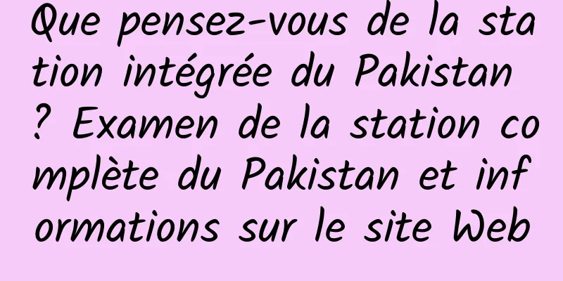 Que pensez-vous de la station intégrée du Pakistan ? Examen de la station complète du Pakistan et informations sur le site Web