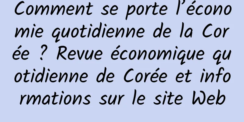 Comment se porte l’économie quotidienne de la Corée ? Revue économique quotidienne de Corée et informations sur le site Web