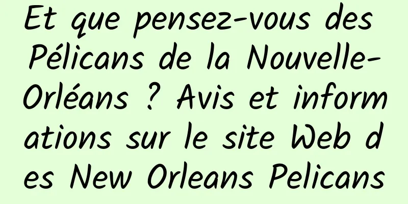 Et que pensez-vous des Pélicans de la Nouvelle-Orléans ? Avis et informations sur le site Web des New Orleans Pelicans