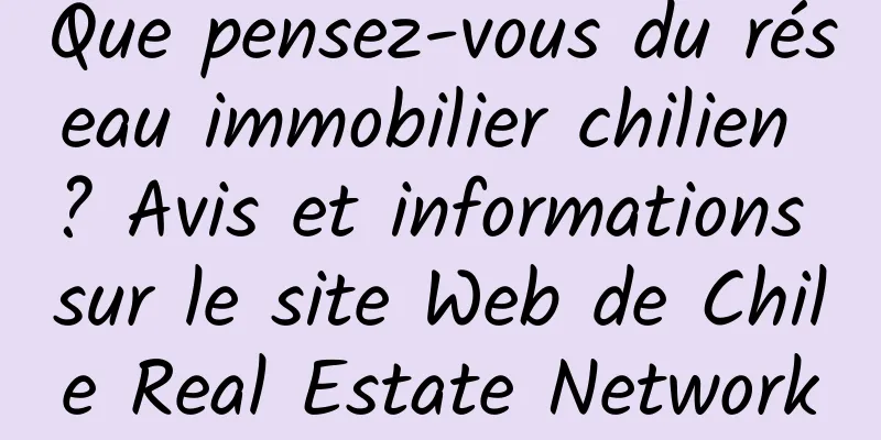 Que pensez-vous du réseau immobilier chilien ? Avis et informations sur le site Web de Chile Real Estate Network