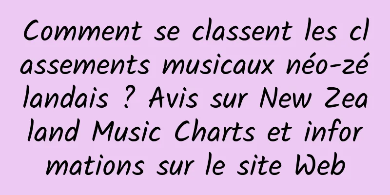 Comment se classent les classements musicaux néo-zélandais ? Avis sur New Zealand Music Charts et informations sur le site Web