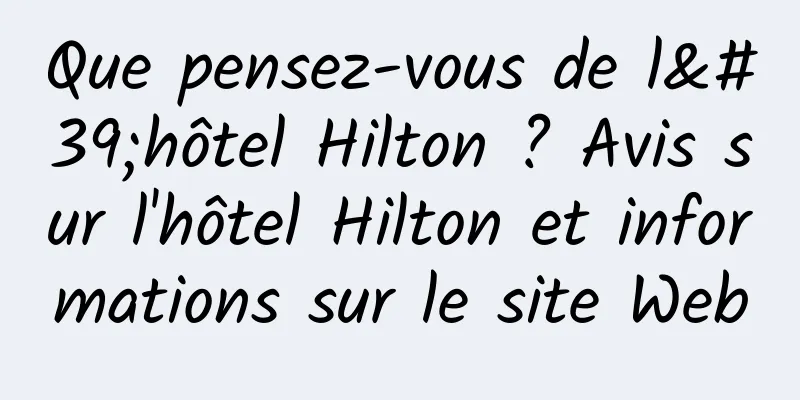 Que pensez-vous de l'hôtel Hilton ? Avis sur l'hôtel Hilton et informations sur le site Web