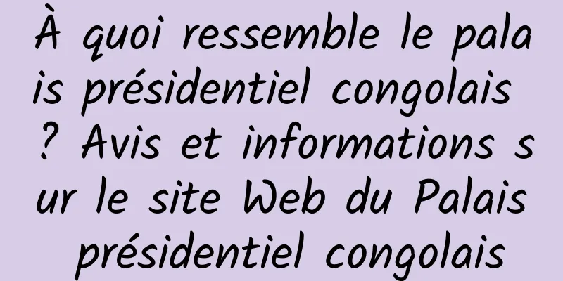 À quoi ressemble le palais présidentiel congolais ? Avis et informations sur le site Web du Palais présidentiel congolais