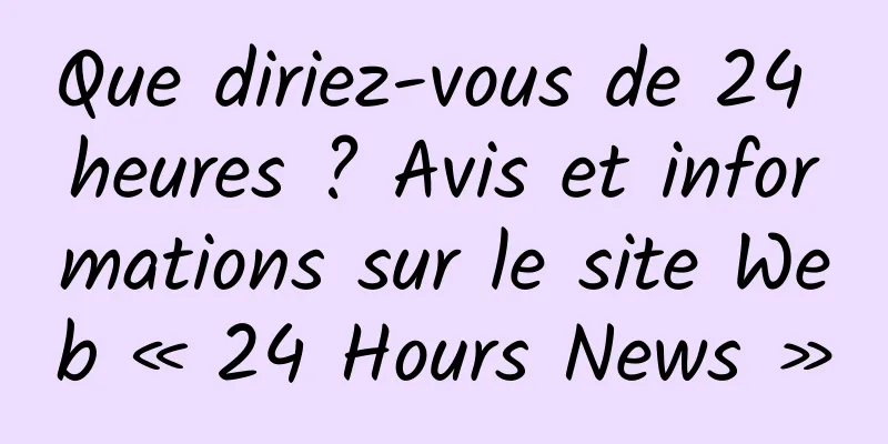 Que diriez-vous de 24 heures ? Avis et informations sur le site Web « 24 Hours News »