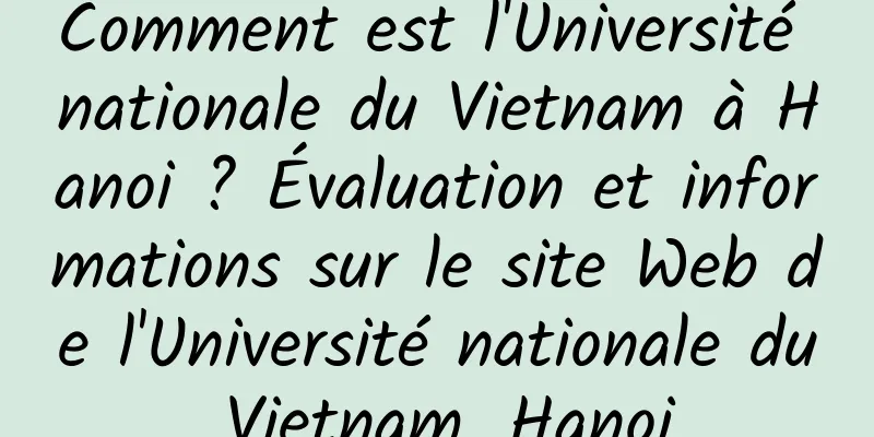 Comment est l'Université nationale du Vietnam à Hanoi ? Évaluation et informations sur le site Web de l'Université nationale du Vietnam, Hanoi
