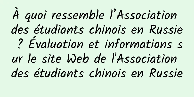 À quoi ressemble l’Association des étudiants chinois en Russie ? Évaluation et informations sur le site Web de l'Association des étudiants chinois en Russie