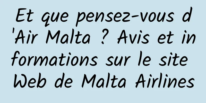 Et que pensez-vous d'Air Malta ? Avis et informations sur le site Web de Malta Airlines