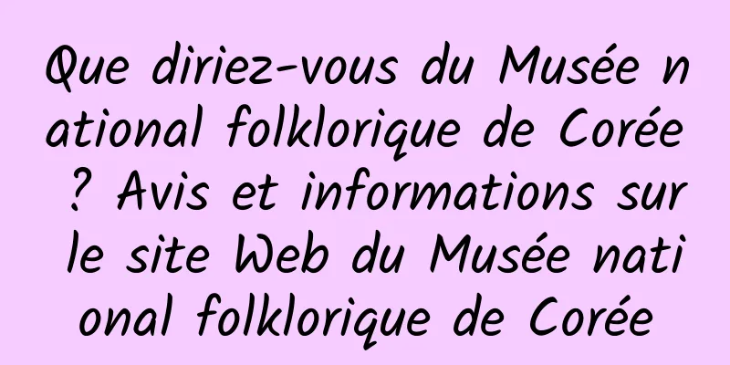 Que diriez-vous du Musée national folklorique de Corée ? Avis et informations sur le site Web du Musée national folklorique de Corée