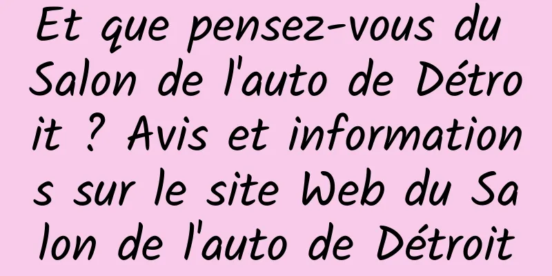 Et que pensez-vous du Salon de l'auto de Détroit ? Avis et informations sur le site Web du Salon de l'auto de Détroit