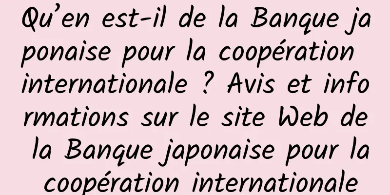 Qu’en est-il de la Banque japonaise pour la coopération internationale ? Avis et informations sur le site Web de la Banque japonaise pour la coopération internationale