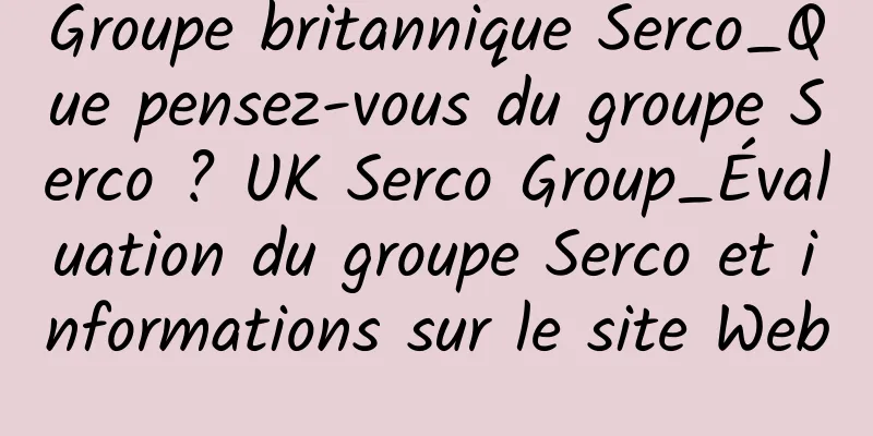 Groupe britannique Serco_Que pensez-vous du groupe Serco ? UK Serco Group_Évaluation du groupe Serco et informations sur le site Web