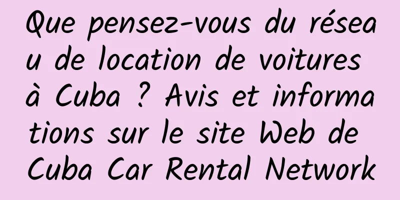 Que pensez-vous du réseau de location de voitures à Cuba ? Avis et informations sur le site Web de Cuba Car Rental Network