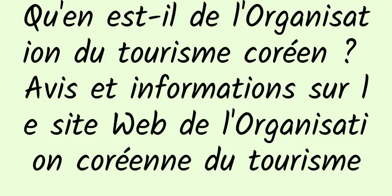 Qu'en est-il de l'Organisation du tourisme coréen ? Avis et informations sur le site Web de l'Organisation coréenne du tourisme