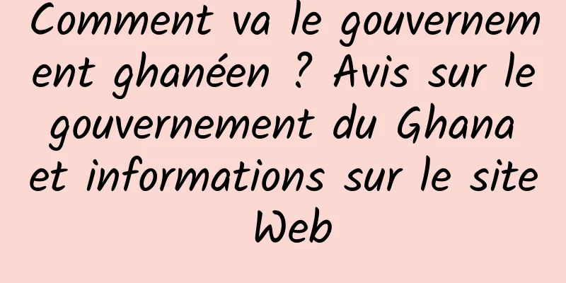Comment va le gouvernement ghanéen ? Avis sur le gouvernement du Ghana et informations sur le site Web