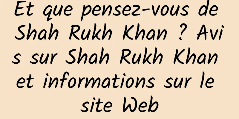 Et que pensez-vous de Shah Rukh Khan ? Avis sur Shah Rukh Khan et informations sur le site Web