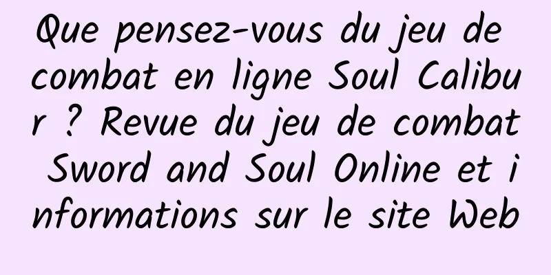 Que pensez-vous du jeu de combat en ligne Soul Calibur ? Revue du jeu de combat Sword and Soul Online et informations sur le site Web