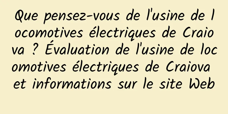 Que pensez-vous de l'usine de locomotives électriques de Craiova ? Évaluation de l'usine de locomotives électriques de Craiova et informations sur le site Web