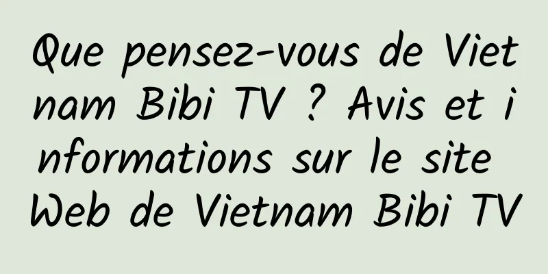Que pensez-vous de Vietnam Bibi TV ? Avis et informations sur le site Web de Vietnam Bibi TV
