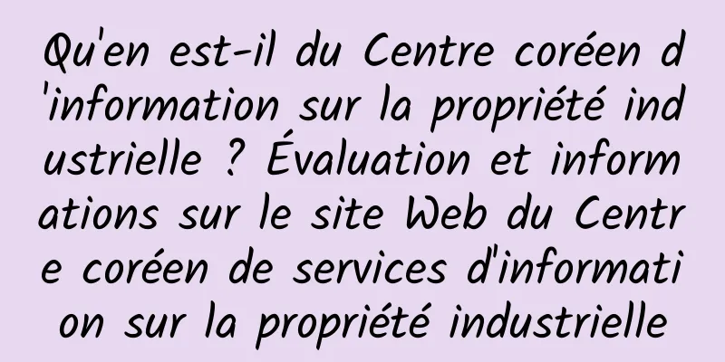Qu'en est-il du Centre coréen d'information sur la propriété industrielle ? Évaluation et informations sur le site Web du Centre coréen de services d'information sur la propriété industrielle