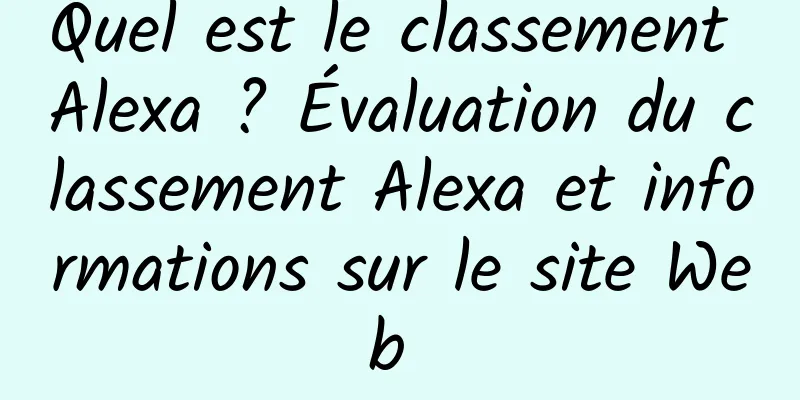 Quel est le classement Alexa ? Évaluation du classement Alexa et informations sur le site Web 