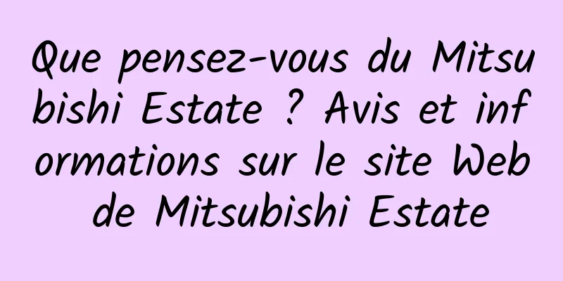 Que pensez-vous du Mitsubishi Estate ? Avis et informations sur le site Web de Mitsubishi Estate