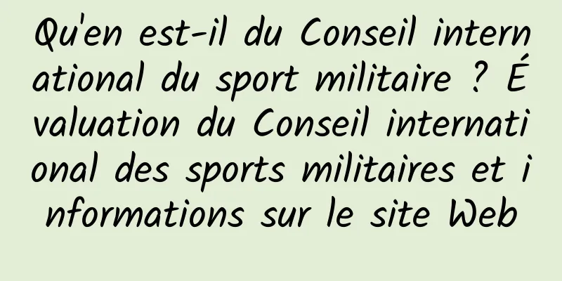 Qu'en est-il du Conseil international du sport militaire ? Évaluation du Conseil international des sports militaires et informations sur le site Web