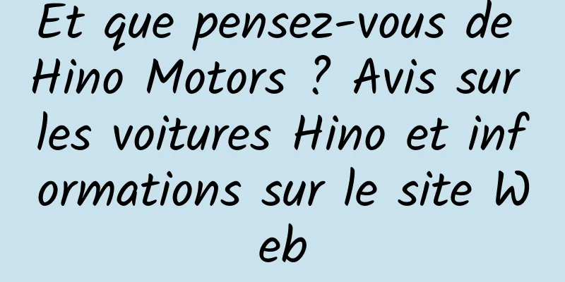 Et que pensez-vous de Hino Motors ? Avis sur les voitures Hino et informations sur le site Web