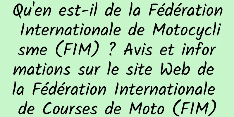 Qu'en est-il de la Fédération Internationale de Motocyclisme (FIM) ? Avis et informations sur le site Web de la Fédération Internationale de Courses de Moto (FIM)
