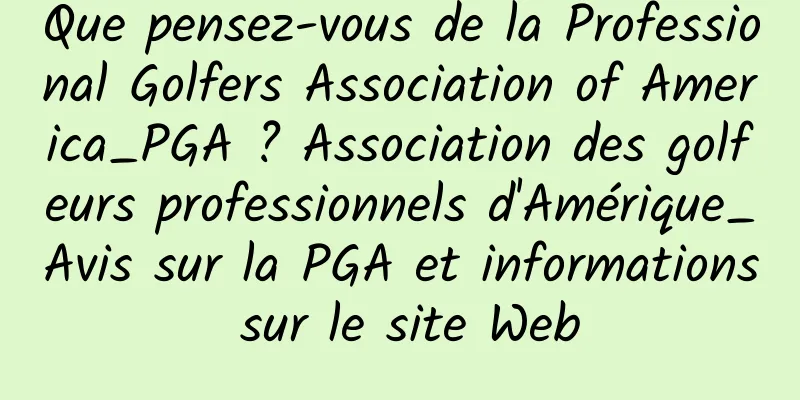 Que pensez-vous de la Professional Golfers Association of America_PGA ? Association des golfeurs professionnels d'Amérique_Avis sur la PGA et informations sur le site Web
