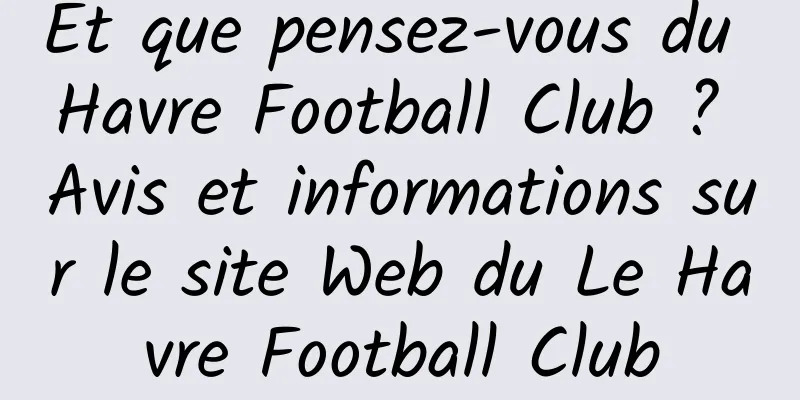 Et que pensez-vous du Havre Football Club ? Avis et informations sur le site Web du Le Havre Football Club