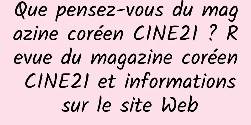 Que pensez-vous du magazine coréen CINE21 ? Revue du magazine coréen CINE21 et informations sur le site Web