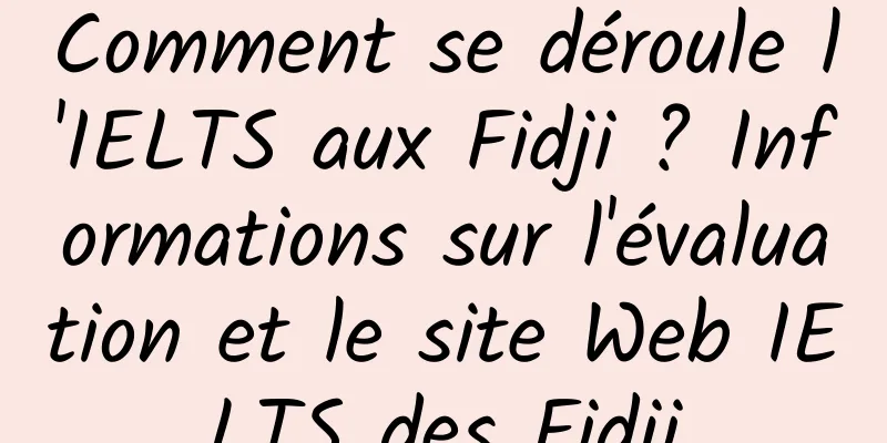 Comment se déroule l'IELTS aux Fidji ? Informations sur l'évaluation et le site Web IELTS des Fidji