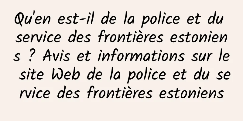 Qu'en est-il de la police et du service des frontières estoniens ? Avis et informations sur le site Web de la police et du service des frontières estoniens
